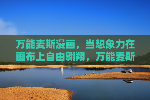 万能麦斯漫画,当想象力在画布上自由翱翔,万能麦斯漫画,想象力在画布上自由翱翔 万能麦斯漫画,当想象力在画布上自由翱翔,万能麦斯漫画,想象力在画布上自由翱翔