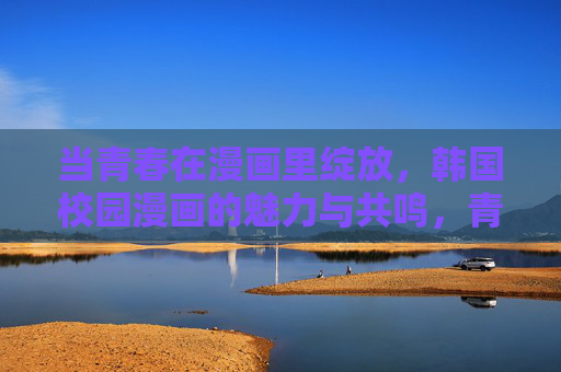 当青春在漫画里绽放,韩国校园漫画的魅力与共鸣,青春绽放,韩国校园漫画的魅力共鸣 当青春在漫画里绽放,韩国校园漫画的魅力与共鸣,青春绽放,韩国校园漫画的魅力共鸣