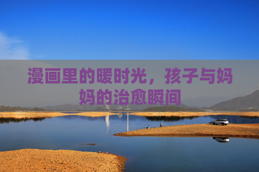 漫画里的暖时光,孩子与妈妈的治愈瞬间 漫画里的暖时光,孩子与妈妈的治愈瞬间