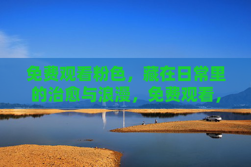 免费观看粉色，藏在日常里的治愈与浪漫，免费观看，日常粉色的治愈与浪漫