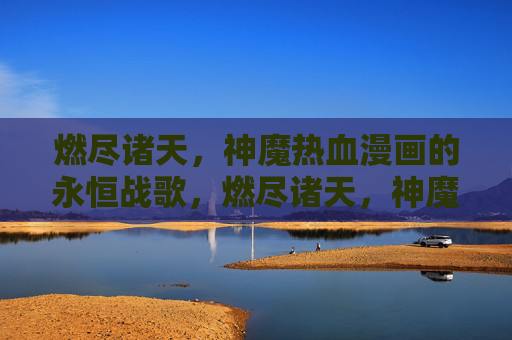 燃尽诸天,神魔热血漫画的永恒战歌,燃尽诸天,神魔永恒战歌 燃尽诸天,神魔热血漫画的永恒战歌,燃尽诸天,神魔永恒战歌