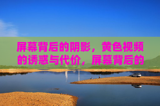 屏幕背后的阴影,黄色视频的诱惑与代价,屏幕背后的阴影,黄色视频的诱惑与代价 屏幕背后的阴影,黄色视频的诱惑与代价,屏幕背后的阴影,黄色视频的诱惑与代价