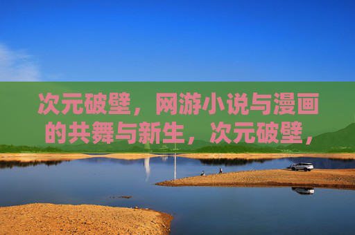 次元破壁,网游小说与漫画的共舞与新生,次元破壁,网游小说与漫画的共舞新生 次元破壁,网游小说与漫画的共舞与新生,次元破壁,网游小说与漫画的共舞新生