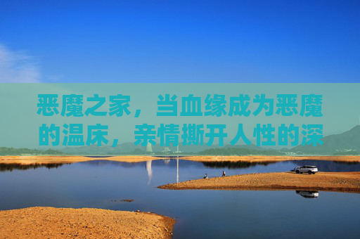 恶魔之家，当血缘成为恶魔的温床，亲情撕开人性的深渊，血缘成魔，亲情坠渊，恶魔之家的深渊