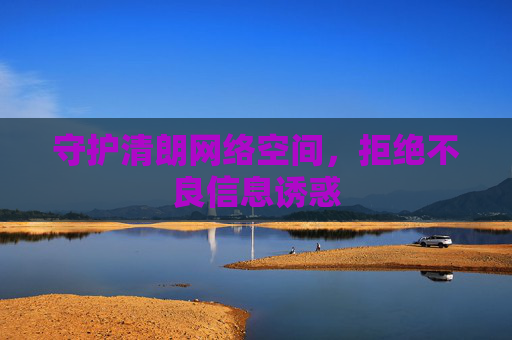 守护清朗网络空间,拒绝不良信息诱惑 守护清朗网络空间,拒绝不良信息诱惑