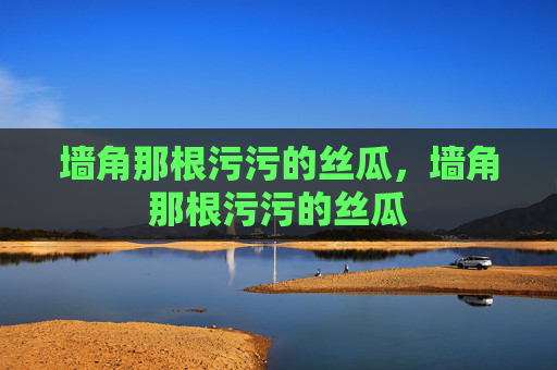 墙角那根污污的丝瓜,墙角那根污污的丝瓜 墙角那根污污的丝瓜,墙角那根污污的丝瓜