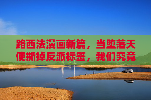 路西法漫画新篇,当堕落天使撕掉反派标签,我们究竟在重新解读什么?路西法撕掉反派标签,堕落天使新篇的重新解读 路西法漫画新篇,当堕落天使撕掉反派标签,我们究竟在重新解读什么?路西法撕掉反派标签,堕落天使新篇的重新解读