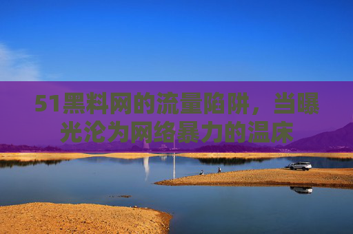51黑料网的流量陷阱,当曝光沦为网络暴力的温床 51黑料网的流量陷阱,当曝光沦为网络暴力的温床