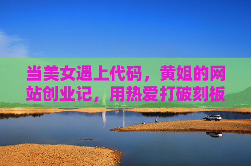 当美女遇上代码,黄姐的网站创业记,用热爱打破刻板印象,美女遇上代码,黄姐用热爱创业打破刻板印象 当美女遇上代码,黄姐的网站创业记,用热爱打破刻板印象,美女遇上代码,黄姐用热爱创业打破刻板印象