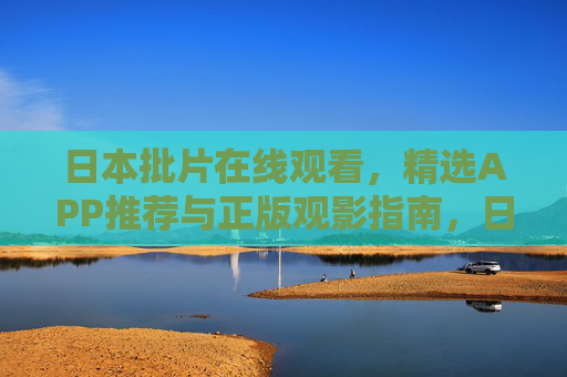 日本批片在线观看,精选APP推荐与正版观影指南,日本批片在线观看,精选APP推荐与正版指南 日本批片在线观看,精选APP推荐与正版观影指南,日本批片在线观看,精选APP推荐与正版指南