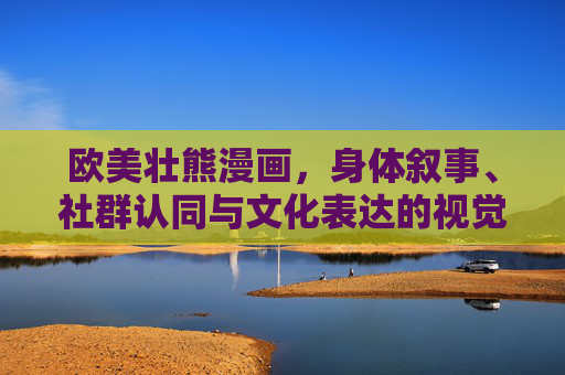 欧美壮熊漫画,身体叙事、社群认同与文化表达的视觉革命,欧美壮熊漫画,身体叙事、社群认同与文化表达的视觉革命 欧美壮熊漫画,身体叙事、社群认同与文化表达的视觉革命,欧美壮熊漫画,身体叙事、社群认同与文化表达的视觉革命