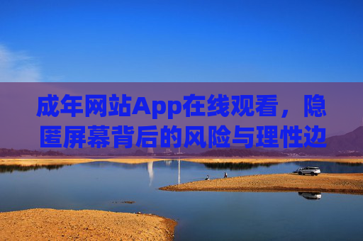 成年网站App在线观看，隐匿屏幕背后的风险与理性边界，成年网站App在线观看，隐匿屏幕背后的风险与理性边界