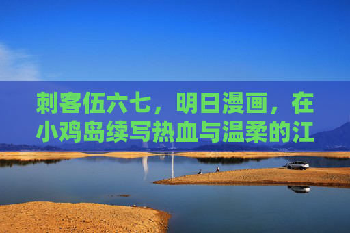 刺客伍六七,明日漫画,在小鸡岛续写热血与温柔的江湖,刺客伍六七明日漫画小鸡岛续写热血温柔江湖 刺客伍六七,明日漫画,在小鸡岛续写热血与温柔的江湖,刺客伍六七明日漫画小鸡岛续写热血温柔江湖