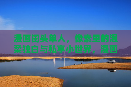 漫画闺头单人,像素里的温柔独白与私享小世界,漫画像素小世界,温柔独白 漫画闺头单人,像素里的温柔独白与私享小世界,漫画像素小世界,温柔独白