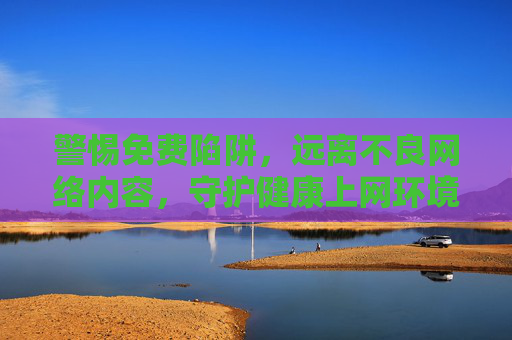警惕免费陷阱，远离不良网络内容，守护健康上网环境，警惕免费陷阱，远离不良内容，守护健康上网