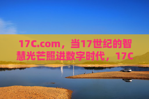17C.com，当17世纪的智慧光芒照进数字时代，17C.com，当17世纪的智慧光芒照进数字时代