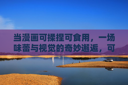 当漫画可揉捏可食用，一场味蕾与视觉的奇妙邂逅，可食漫画，味蕾与视觉的揉捏奇遇