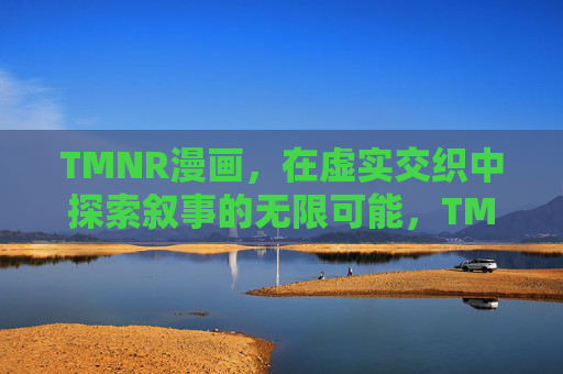 TMNR漫画，在虚实交织中探索叙事的无限可能，TMNR漫画，虚实交织的叙事无限可能