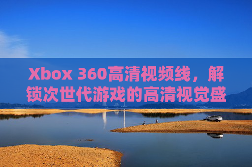 Xbox 360高清视频线，解锁次世代游戏的高清视觉盛宴，Xbox 360高清视频线，解锁次世代游戏高清视觉盛宴