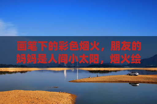 画笔下的彩色烟火,朋友的妈妈是人间小太阳,烟火绘暖阳,妈妈是人间小太阳 画笔下的彩色烟火,朋友的妈妈是人间小太阳,烟火绘暖阳,妈妈是人间小太阳