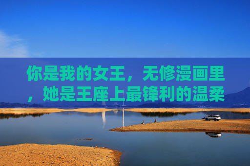 你是我的女王,无修漫画里,她是王座上最锋利的温柔,无修漫画里的王座上最锋利的温柔 你是我的女王,无修漫画里,她是王座上最锋利的温柔,无修漫画里的王座上最锋利的温柔