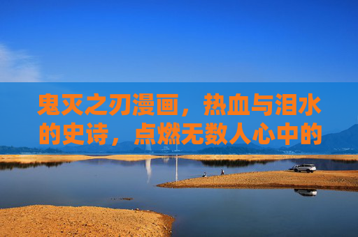 鬼灭之刃漫画，热血与泪水的史诗，点燃无数人心中的火焰，热血泪水史诗之火