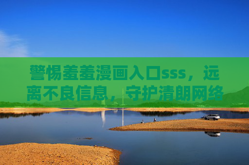 警惕羞羞漫画入口sss，远离不良信息，守护清朗网络空间，警惕羞羞漫画入口sss，守护清朗网络空间