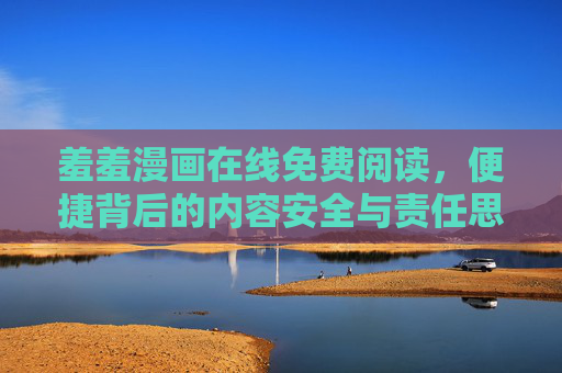 羞羞漫画在线免费阅读，便捷背后的内容安全与责任思考，羞羞漫画免费阅读，便捷背后的内容安全与责任思考
