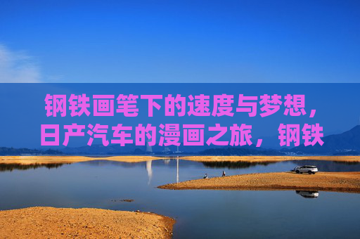 钢铁画笔下的速度与梦想，日产汽车的漫画之旅，钢铁画笔下的速度与梦想，日产汽车的漫画之旅