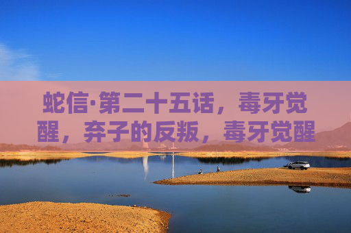 蛇信·第二十五话，毒牙觉醒，弃子的反叛，毒牙觉醒，弃子反叛
