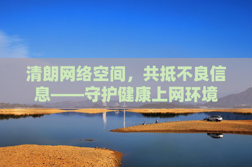 清朗网络空间，共抵不良信息——守护健康上网环境