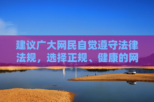 建议广大网民自觉遵守法律法规,选择正规、健康的网络内容,共同营造风清气正的网络环境。如发现违法信息,请及时向相关部门举报,共同维护网络空间的清朗与安全,网民守法护网 共筑清朗空间 建议广大网民自觉遵守法律法规,选择正规、健康的网络内容,共同营造风清气正的网络环境。如发现违法信息,请及时向相关部门举报,共同维护网络空间的清朗与安全,网民守法护网 共筑清朗空间