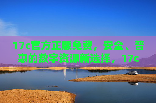 17c官方正版免费，安全、普惠的数字资源新选择，17c官方正版免费，安全普惠的数字资源新选择
