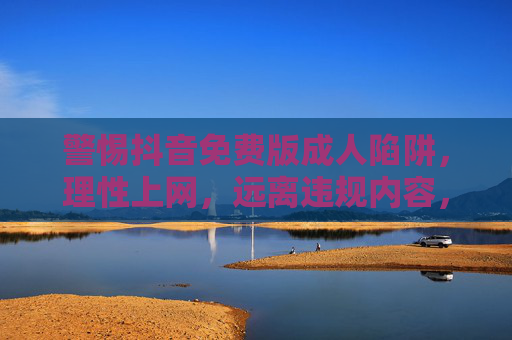 警惕抖音免费版成人陷阱，理性上网，远离违规内容，警惕抖音免费版成人陷阱，理性上网远离违规内容