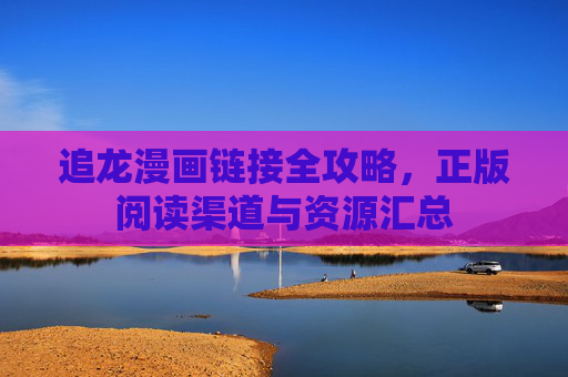 追龙漫画链接全攻略,正版阅读渠道与资源汇总 追龙漫画链接全攻略,正版阅读渠道与资源汇总