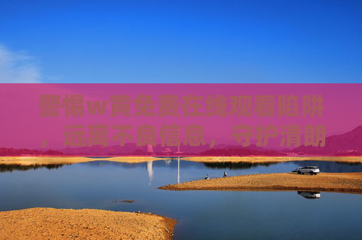 警惕w黄免费在线观看陷阱,远离不良信息,守护清朗网络空间,警惕w黄免费在线观看陷阱,守护清朗网络空间 警惕w黄免费在线观看陷阱,远离不良信息,守护清朗网络空间,警惕w黄免费在线观看陷阱,守护清朗网络空间