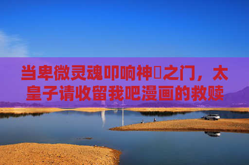 当卑微灵魂叩响神祇之门，太皇子请收留我吧漫画的救赎与羁绊，叩响神祇之门，太皇子与我的救赎羁绊