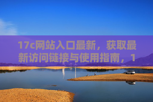 17c网站入口最新,获取最新访问链接与使用指南,17c网站入口最新,获取最新访问链接与使用指南 17c网站入口最新,获取最新访问链接与使用指南,17c网站入口最新,获取最新访问链接与使用指南