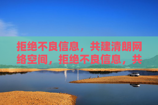 拒绝不良信息，共建清朗网络空间，拒绝不良信息，共建清朗网络空间
