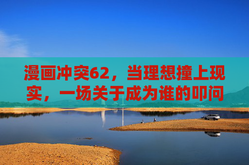 漫画冲突62,当理想撞上现实,一场关于成为谁的叩问,理想撞现实,叩问成为谁 漫画冲突62,当理想撞上现实,一场关于成为谁的叩问,理想撞现实,叩问成为谁