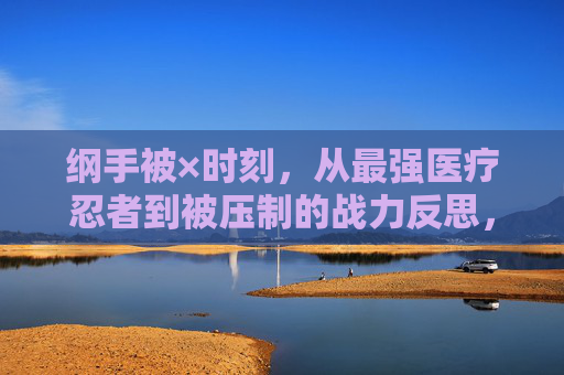 纲手被×时刻，从最强医疗忍者到被压制的战力反思，纲手被压制时刻，从最强医疗忍者到战力反思