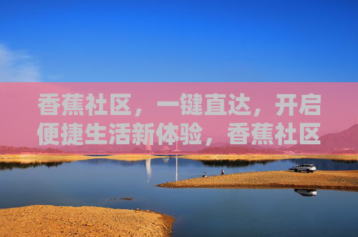 香蕉社区，一键直达，开启便捷生活新体验，香蕉社区，一键直达，便捷生活新体验