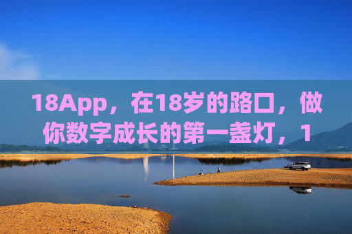 18App,在18岁的路口,做你数字成长的第一盏灯,18App,18岁路口的数字成长第一盏灯 18App,在18岁的路口,做你数字成长的第一盏灯,18App,18岁路口的数字成长第一盏灯