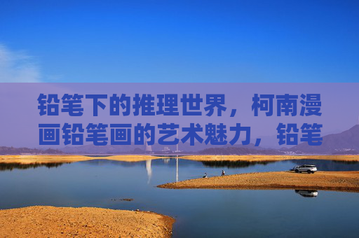 铅笔下的推理世界，柯南漫画铅笔画的艺术魅力，铅笔下的推理艺术，柯南漫画铅笔画魅力