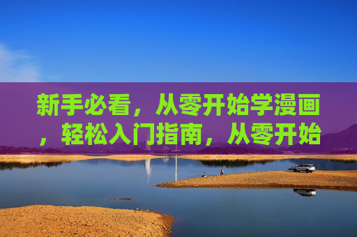 新手必看，从零开始学漫画，轻松入门指南，从零开始学漫画，新手轻松入门指南