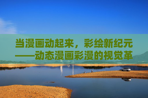 当漫画动起来，彩绘新纪元——动态漫画彩漫的视觉革命，动态彩漫，视觉革命的新纪元