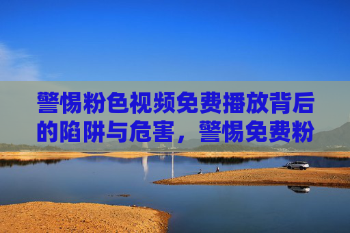 警惕粉色视频免费播放背后的陷阱与危害，警惕免费粉色视频的陷阱与危害