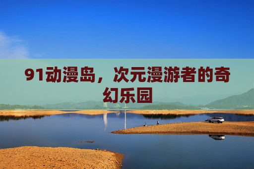 91动漫岛,次元漫游者的奇幻乐园 91动漫岛,次元漫游者的奇幻乐园