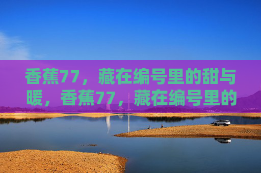 香蕉77，藏在编号里的甜与暖，香蕉77，藏在编号里的甜与暖