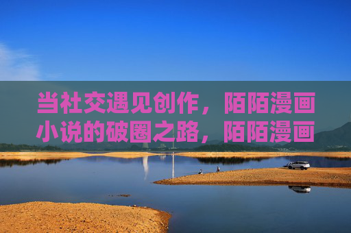 当社交遇见创作，陌陌漫画小说的破圈之路，陌陌漫画小说，社交遇见创作的破圈之路